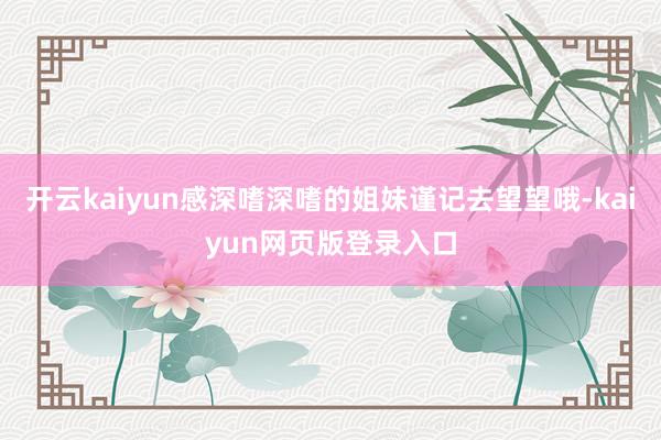 开云kaiyun感深嗜深嗜的姐妹谨记去望望哦-kaiyun网页版登录入口