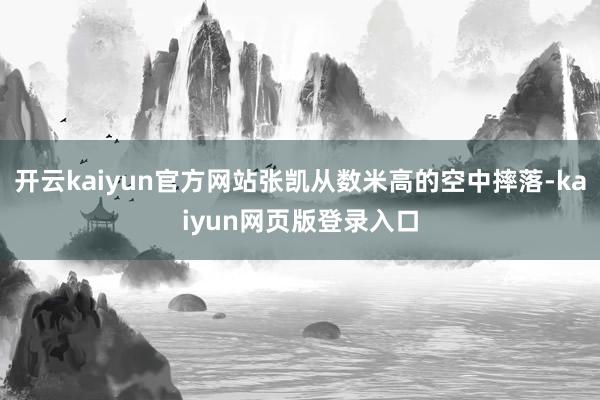 开云kaiyun官方网站张凯从数米高的空中摔落-kaiyun网页版登录入口