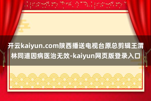 开云kaiyun.com陕西播送电视台原总剪辑王渭林同道因病医治无效-kaiyun网页版登录入口