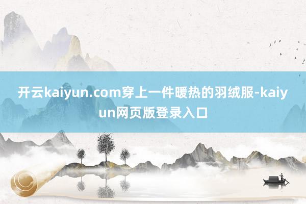 开云kaiyun.com穿上一件暖热的羽绒服-kaiyun网页版登录入口