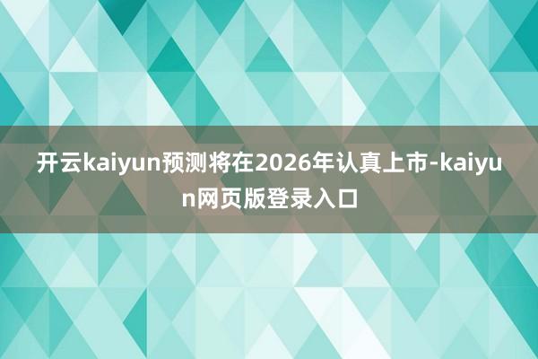 开云kaiyun预测将在2026年认真上市-kaiyun网页版登录入口