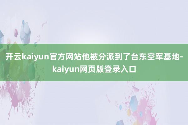 开云kaiyun官方网站他被分派到了台东空军基地-kaiyun网页版登录入口