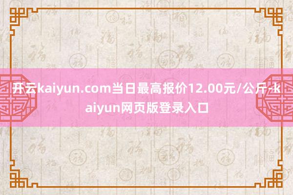 开云kaiyun.com当日最高报价12.00元/公斤-kaiyun网页版登录入口