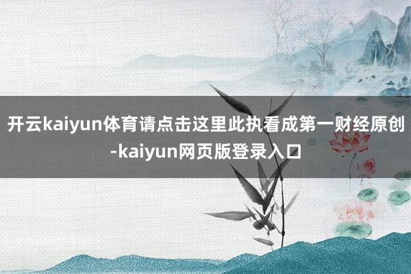 开云kaiyun体育请点击这里此执看成第一财经原创-kaiyun网页版登录入口