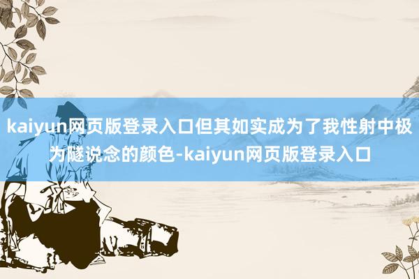 kaiyun网页版登录入口但其如实成为了我性射中极为隧说念的颜色-kaiyun网页版登录入口