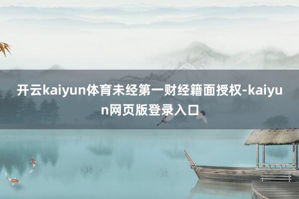 开云kaiyun体育未经第一财经籍面授权-kaiyun网页版登录入口