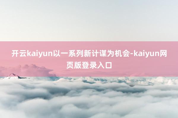 开云kaiyun以一系列新计谋为机会-kaiyun网页版登录入口