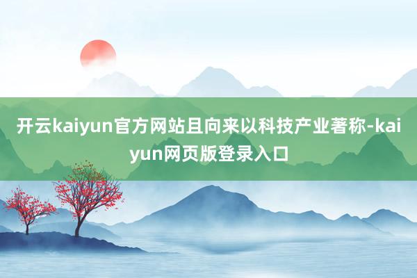 开云kaiyun官方网站且向来以科技产业著称-kaiyun网页版登录入口