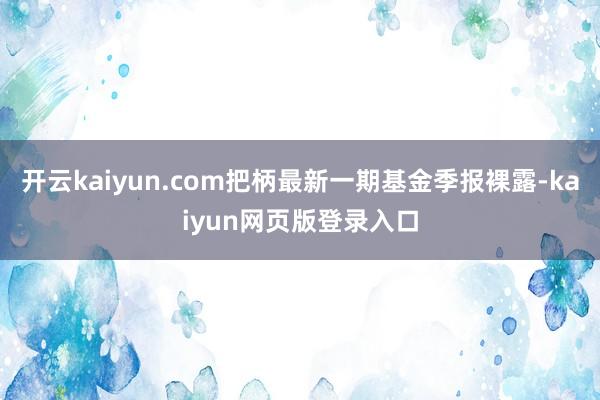 开云kaiyun.com把柄最新一期基金季报裸露-kaiyun网页版登录入口