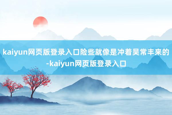 kaiyun网页版登录入口险些就像是冲着吴常丰来的-kaiyun网页版登录入口