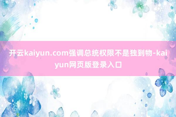 开云kaiyun.com强调总统权限不是独到物-kaiyun网页版登录入口