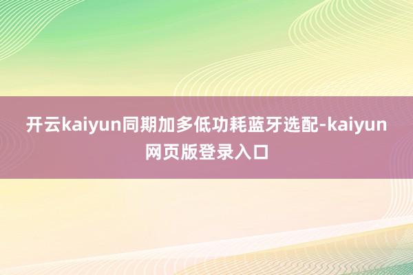 开云kaiyun同期加多低功耗蓝牙选配-kaiyun网页版登录入口
