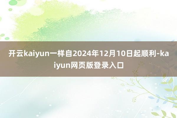 开云kaiyun一样自2024年12月10日起顺利-kaiyun网页版登录入口
