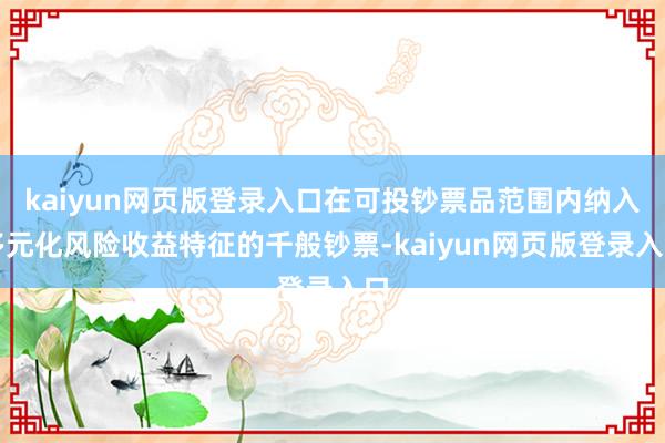 kaiyun网页版登录入口在可投钞票品范围内纳入多元化风险收益特征的千般钞票-kaiyun网页版登录入口