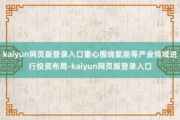 kaiyun网页版登录入口重心围绕氢能等产业领域进行投资布局-kaiyun网页版登录入口
