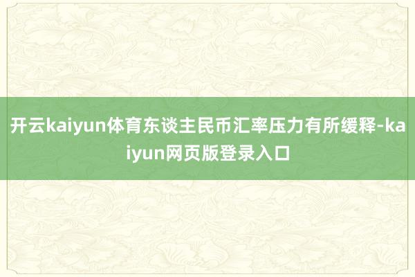 开云kaiyun体育东谈主民币汇率压力有所缓释-kaiyun网页版登录入口