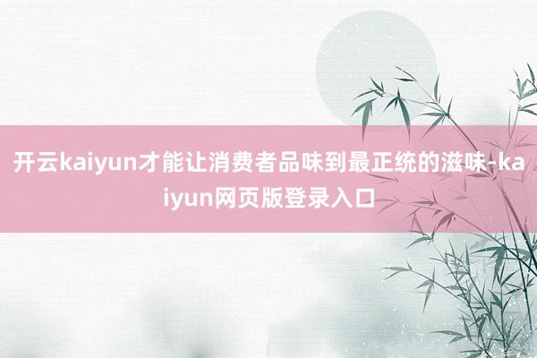 开云kaiyun才能让消费者品味到最正统的滋味-kaiyun网页版登录入口