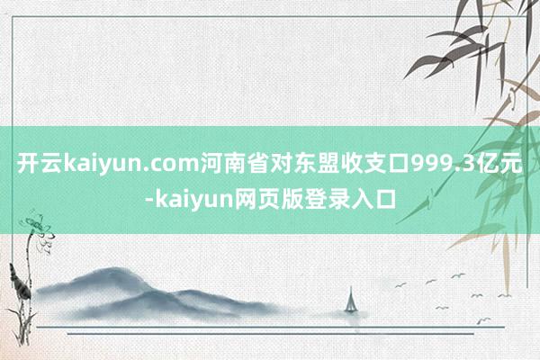 开云kaiyun.com河南省对东盟收支口999.3亿元-kaiyun网页版登录入口