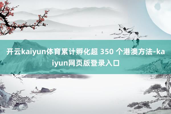 开云kaiyun体育累计孵化超 350 个港澳方法-kaiyun网页版登录入口