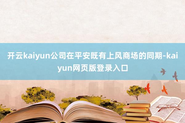 开云kaiyun公司在平安既有上风商场的同期-kaiyun网页版登录入口