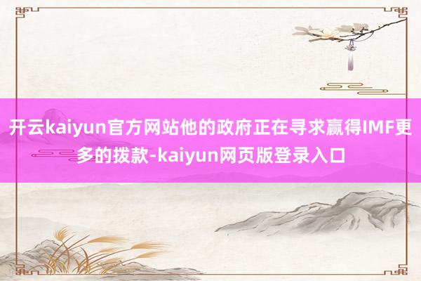 开云kaiyun官方网站他的政府正在寻求赢得IMF更多的拨款-kaiyun网页版登录入口