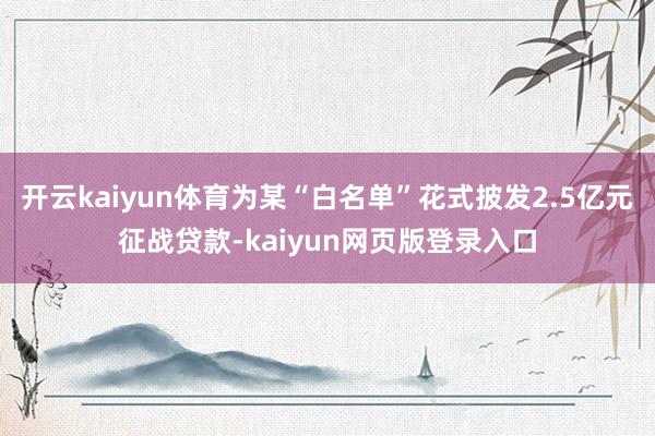 开云kaiyun体育为某“白名单”花式披发2.5亿元征战贷款-kaiyun网页版登录入口