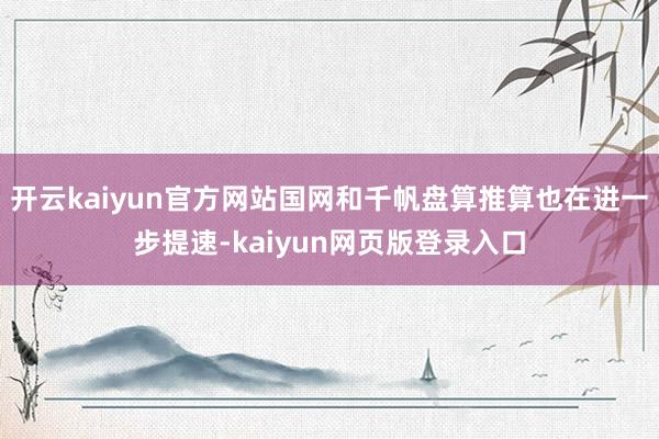 开云kaiyun官方网站国网和千帆盘算推算也在进一步提速-kaiyun网页版登录入口