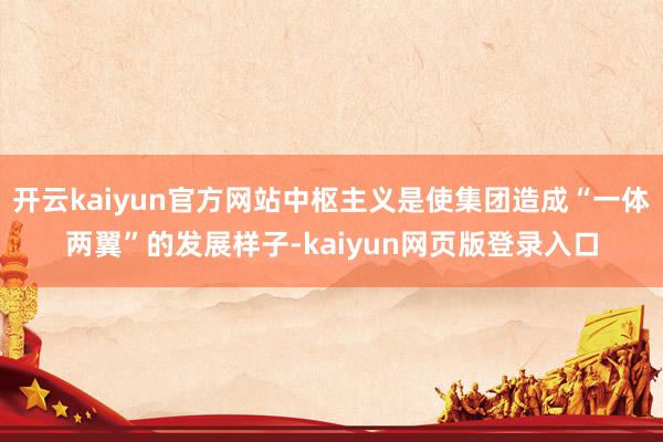 开云kaiyun官方网站中枢主义是使集团造成“一体两翼”的发展样子-kaiyun网页版登录入口
