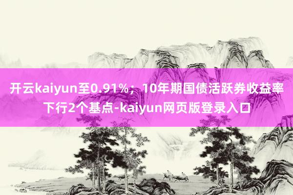 开云kaiyun至0.91%;10年期国债活跃券收益率下行2个基点-kaiyun网页版登录入口