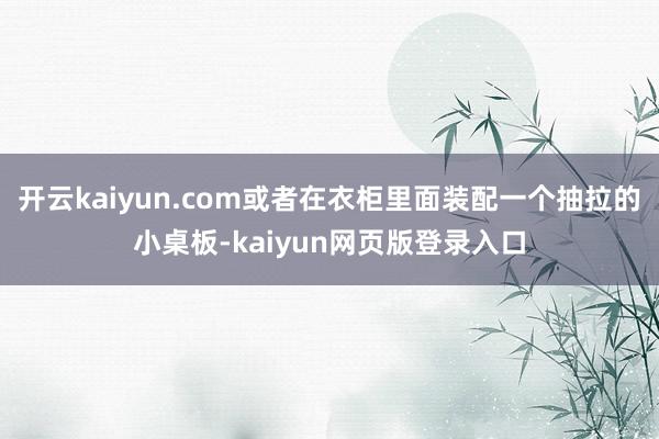 开云kaiyun.com或者在衣柜里面装配一个抽拉的小桌板-kaiyun网页版登录入口