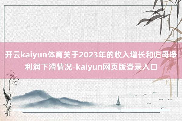 开云kaiyun体育关于2023年的收入增长和归母净利润下滑情况-kaiyun网页版登录入口