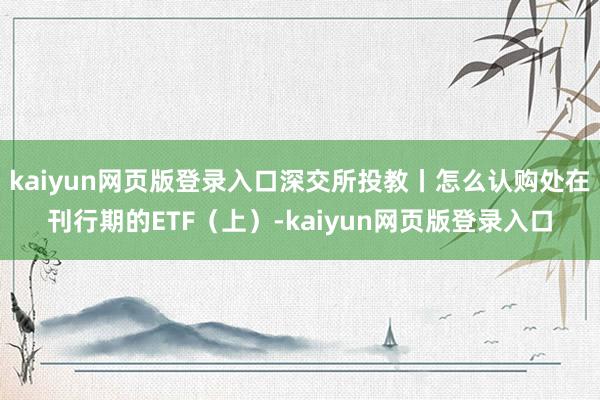 kaiyun网页版登录入口深交所投教丨怎么认购处在刊行期的ETF(上)-kaiyun网页版登录入口