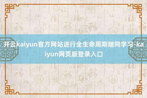 开云kaiyun官方网站进行全生命周期随同学习-kaiyun网页版登录入口