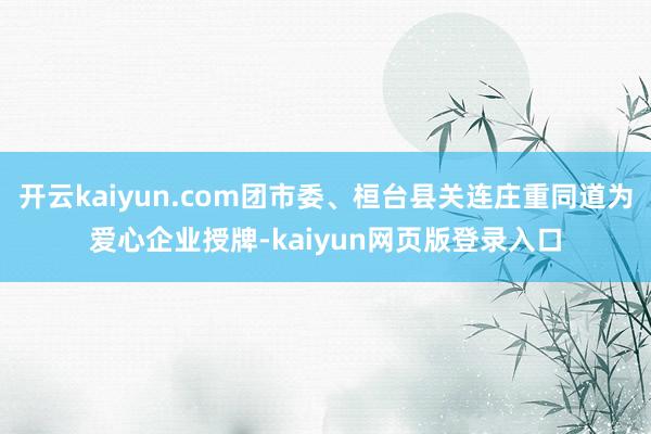开云kaiyun.com团市委、桓台县关连庄重同道为爱心企业授牌-kaiyun网页版登录入口