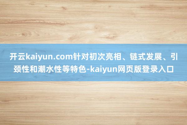 开云kaiyun.com针对初次亮相、链式发展、引颈性和潮水性等特色-kaiyun网页版登录入口