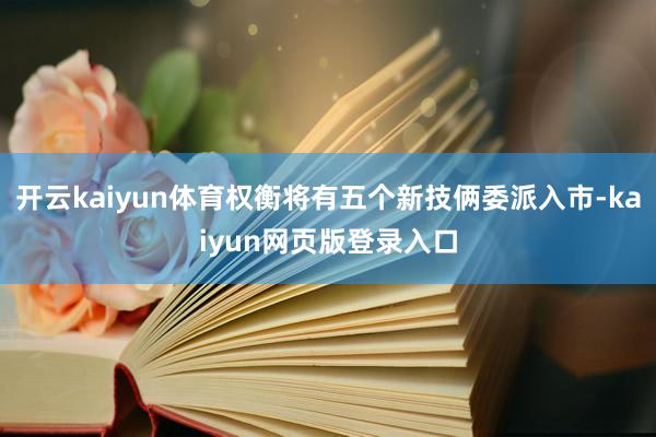 开云kaiyun体育权衡将有五个新技俩委派入市-kaiyun网页版登录入口