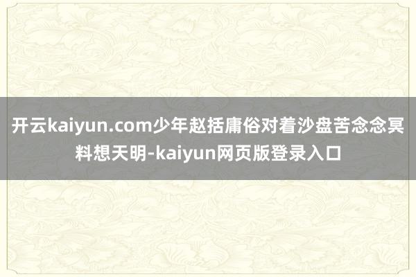 开云kaiyun.com少年赵括庸俗对着沙盘苦念念冥料想天明-kaiyun网页版登录入口