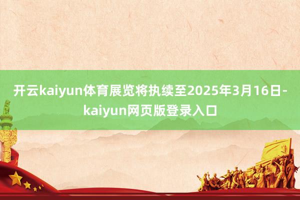 开云kaiyun体育展览将执续至2025年3月16日-kaiyun网页版登录入口