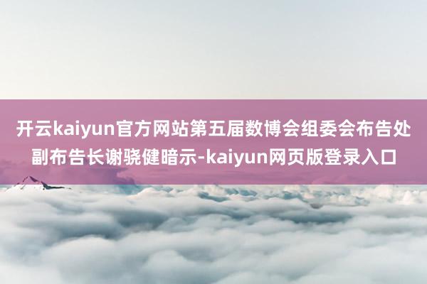 开云kaiyun官方网站 第五届数博会组委会布告处副布告长谢骁健暗示-kaiyun网页版登录入口
