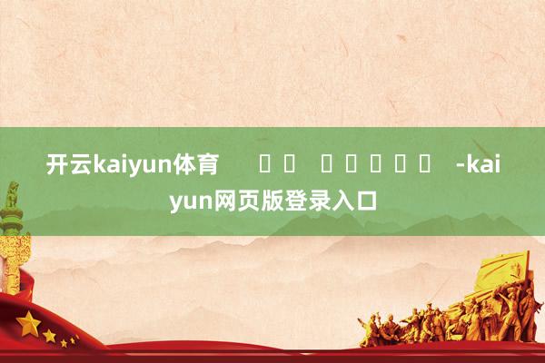 开云kaiyun体育 -kaiyun网页版登录入口