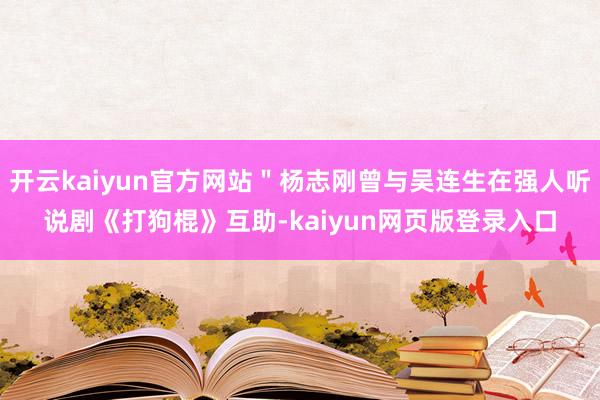 开云kaiyun官方网站"杨志刚曾与吴连生在强人听说剧《打狗棍》互助-kaiyun网页版登录入口