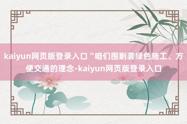 kaiyun网页版登录入口“咱们围剿袭绿色施工、方便交通的理念-kaiyun网页版登录入口