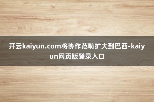 开云kaiyun.com将协作范畴扩大到巴西-kaiyun网页版登录入口