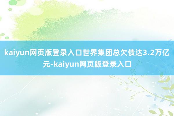 kaiyun网页版登录入口世界集团总欠债达3.2万亿元-kaiyun网页版登录入口