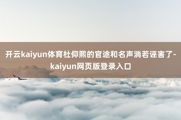 开云kaiyun体育杜仰熙的官途和名声淌若诬害了-kaiyun网页版登录入口