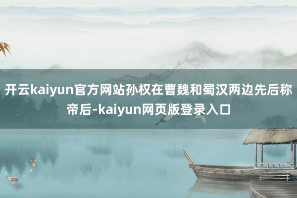 开云kaiyun官方网站孙权在曹魏和蜀汉两边先后称帝后-kaiyun网页版登录入口