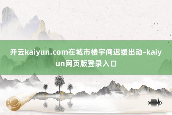 开云kaiyun.com在城市楼宇间迟缓出动-kaiyun网页版登录入口