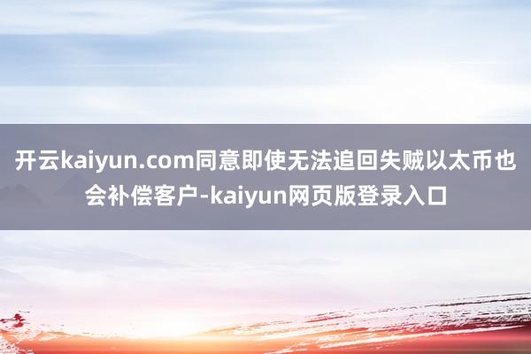 开云kaiyun.com同意即使无法追回失贼以太币也会补偿客户-kaiyun网页版登录入口