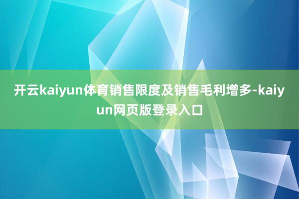 开云kaiyun体育销售限度及销售毛利增多-kaiyun网页版登录入口