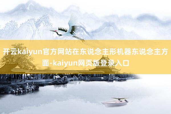 开云kaiyun官方网站在东说念主形机器东说念主方面-kaiyun网页版登录入口